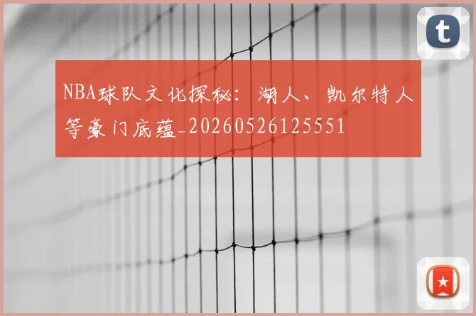 NBA球队文化探秘:湖人、凯尔特人等豪门底蕴_20260526125551