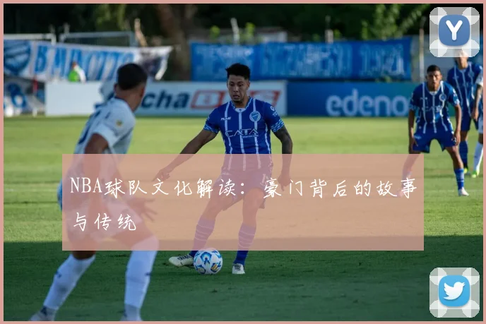 NBA球队文化解读：豪门背后的故事与传统